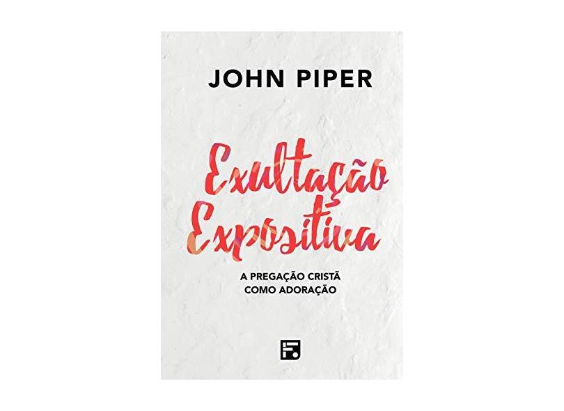 Exultação Expositiva. A Pregação Cristã Como Adoração - John Piper - 9788581325750
