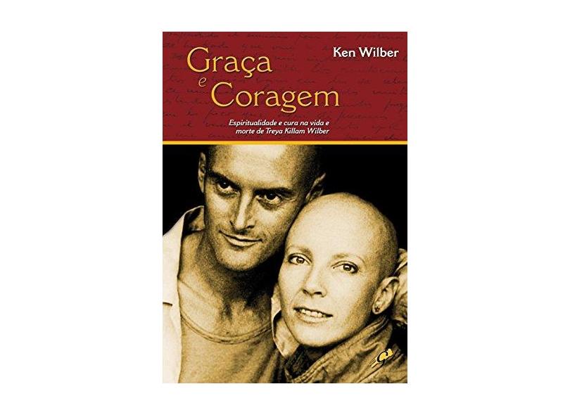 Graça e Coragem: Espiritualidade e Cura na Vida e Morte de Treya Killan Wi - Ken Wilber - 9788575551561