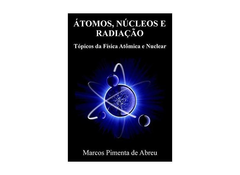 Átomos, Núcleos e Radiação. Tópicos da Física Atômica e Nuclear - Marcos Pimenta De Abreu - 9788591850112