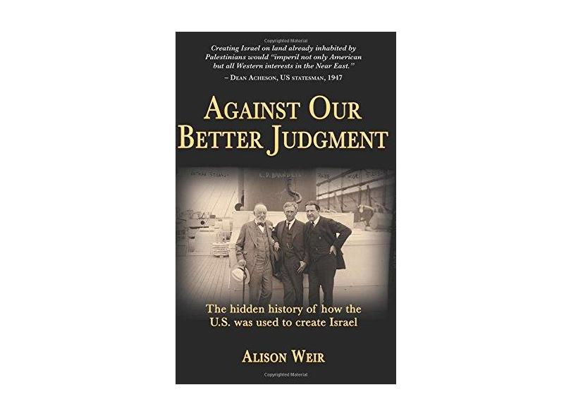 Against Our Better Judgment: The Hidden History of How the United States Was Used to Create Israel - Alison Weir - 9781495910920