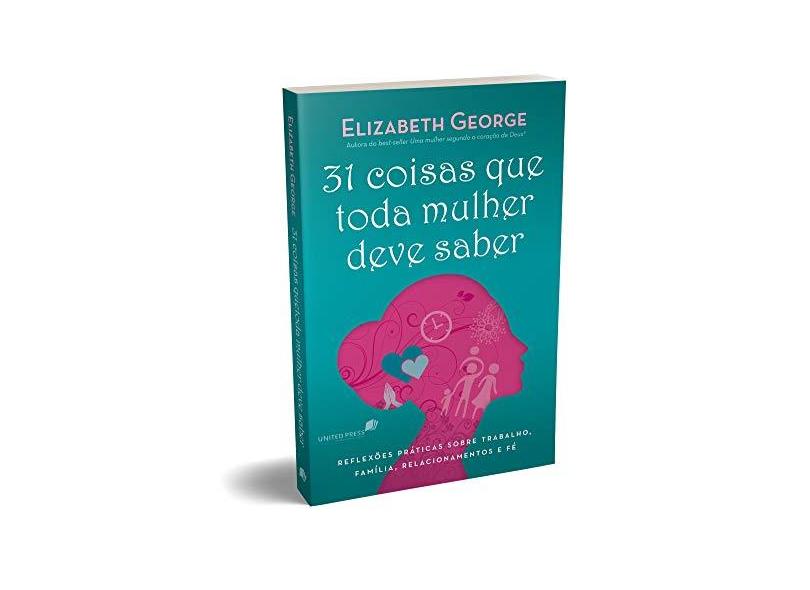 31 COISAS QUE TODA MULHER DEVE SABER: Reflexões práticas sobre trabalho, família, relacionamentos e fé - Elizabeth George - 9788524305627