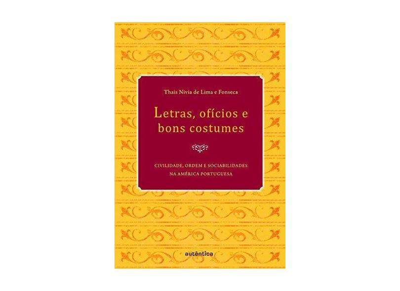 Letras, Ofícios e Bons Costumes : Civilidade, Ordem e Sociabilidade na América Portuguesa - Thais Nivia De Lima E. Fonseca, - 9788575264133