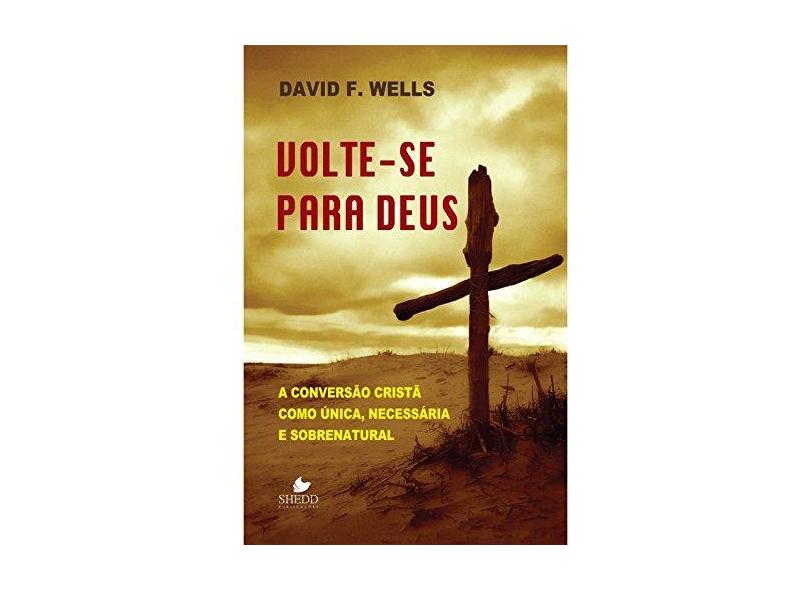 Volte-se Para Deus. A Conversão Cristã Como Única, Necessária e Sobrenatural - David F. Wells - 9788580380514