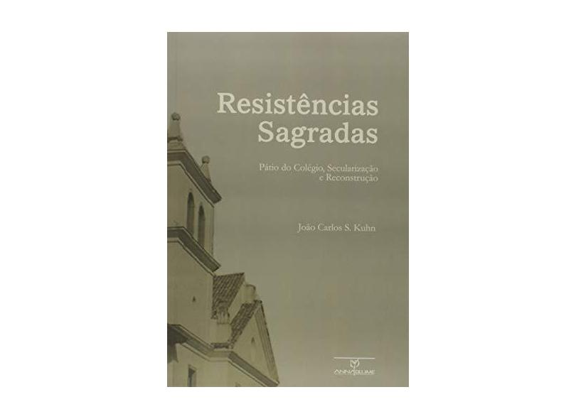Resistências Sagradas. Pátio do Colégio, Secularização e Reconstrução - João Carlos Santos Kuhn - 9788539109111
