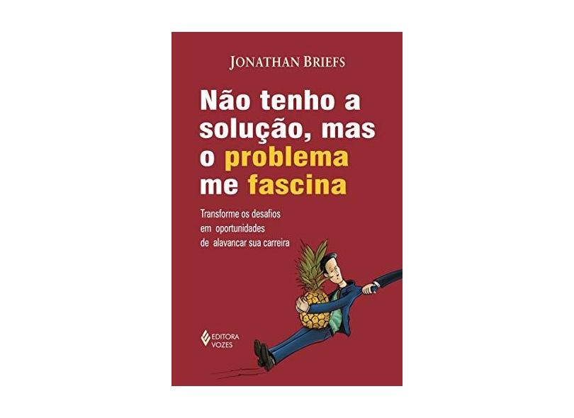 Não Tenho a Solução, Mas o Problema Me Fascina. Transforme os Desafios em Oportunidades de Alavancar Sua Carreira - Jonathan Briefs - 9788532652232