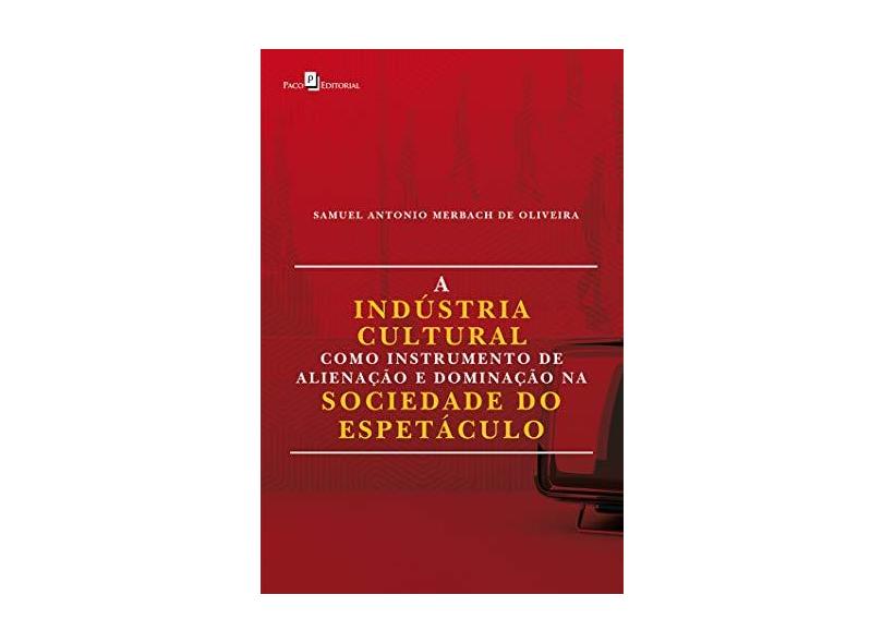 A Indústria Cultural Como Instrumento de Alienação e Dominação na Sociedade do Espetáculo - Samuel Antonio Merbach De Oliveira - 9788546212002