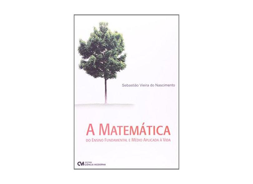 A Matemática do Ensino Fundamental e Médio Aplicada à Vida - Sebastião Vieira Do Nascimento - 9788539901456