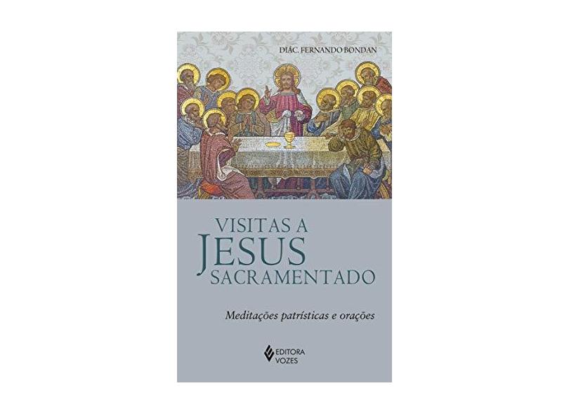 Visitas a Jesus Sacramentado: Meditações patrísticas e orações - Diác. Fernando José Bondan - 9788532657800