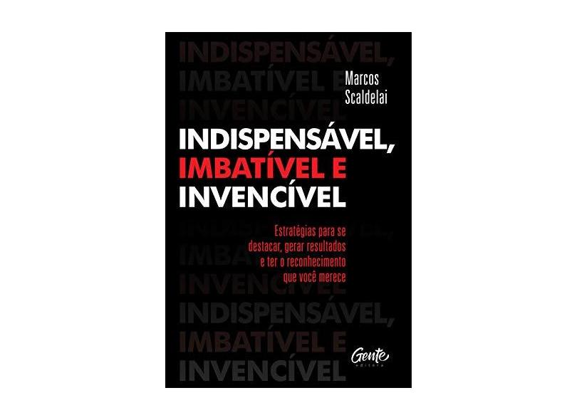 INDISPENSÁVEL, IMBATÍVEL E INVENCÍVEL - Estratégias Para Se Destacar, Gerar Resultados E Ter O Reconhecimento Que Você M - Scaldelai,marcos - 9788545202844
