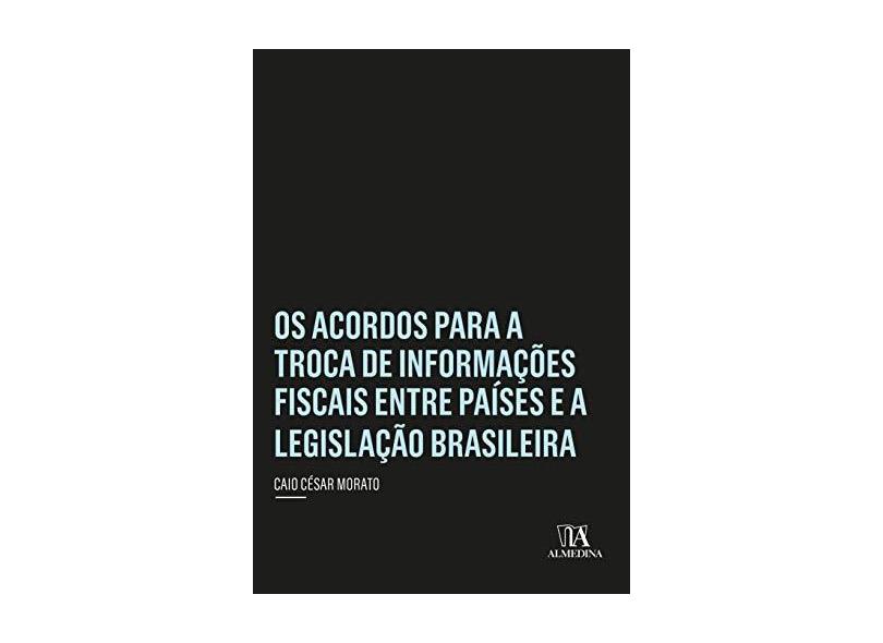 Os Acordos Para a Troca de Informações Fiscais Entre Países e a Legislação Brasileira - Caio César Morato - 9788584934157