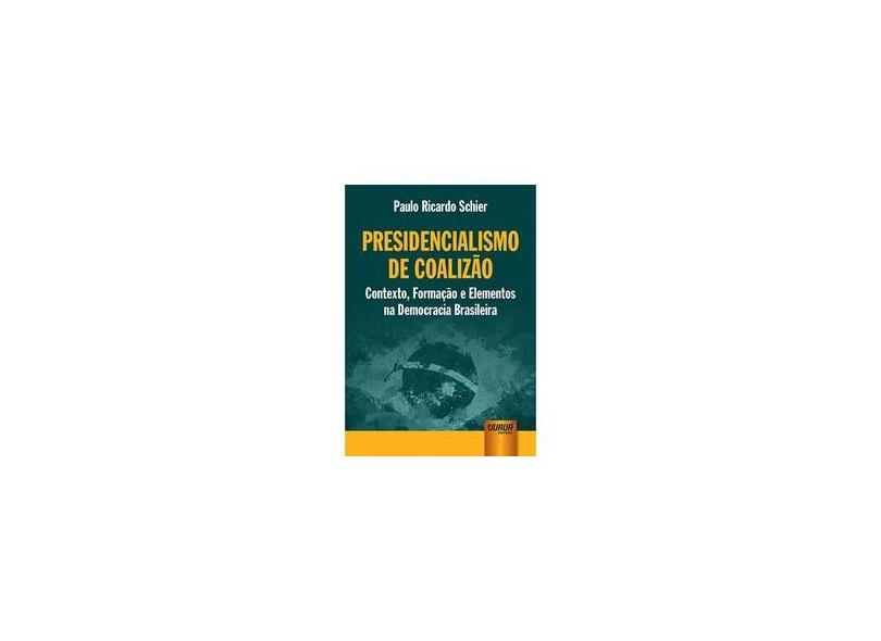 Presidencialismo de Coalizão: Contexto, Formação e Elementos na Democracia Brasileira - Paulo Ricardo Schier - 9788536264240