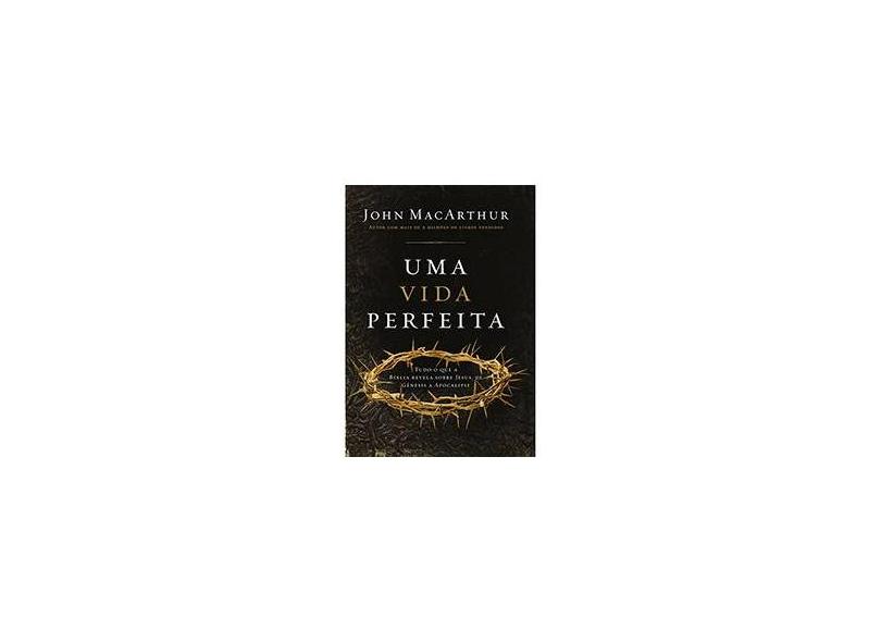 Uma Vida Perfeita - Tudo o Que A Bíblia Revela Sobre Jesus, de Gênesis A Apocalipse - Macarthur, John - 9788578605377