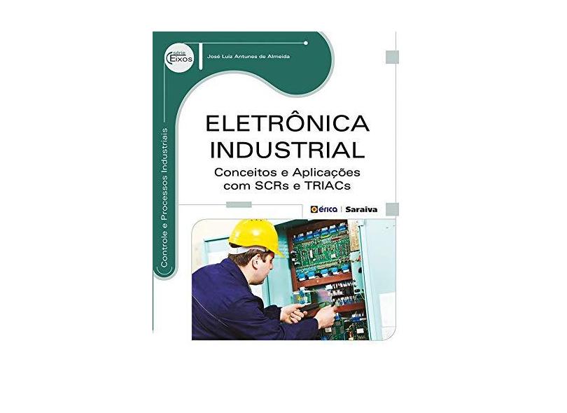 Eletrônica Industrial - Conceitos e Aplicações Com Scrs e Triacs - Série Eixos - Almeida, José Luiz Antunes De - 9788536506326