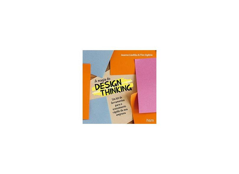 A Magia do Design Thinking - Um Kit de Ferramentas Para o Crescimento Rápido da Sua Empresa - Liedtka, Jeanne; Ogilvie, Tim - 9788567389387
