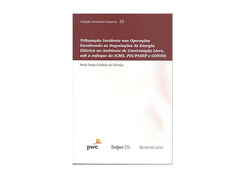 Tributação Incidente nas Operações Envolvendo as Negociações de Energia Elétrica no Ambiente de Contratação Livre, Sob o Enfoque do ICMS, PIS/PASEP e COFINS - Paulo Diego Cordeiro De Oliveira - 9788576748991