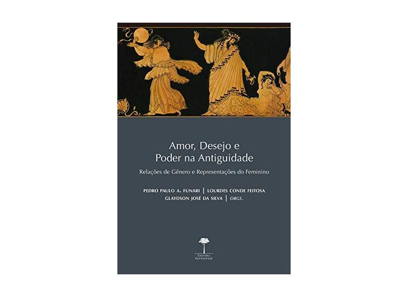 Amor, Desejo e Poder na Antiguidade - Relações de Gênero e Representações do Feminino - Feitosa, Lourdes Conde; Silva, Glaydson José Da; Funari, Pedro Paulo A. - 9788561673864