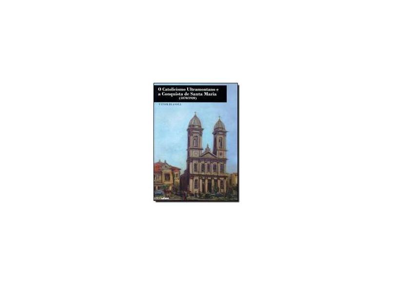 Catolicismo Ultramontano E A Conquista De Santa Maria. 1870-1920 - Vitor Biasoli - 9788573911336