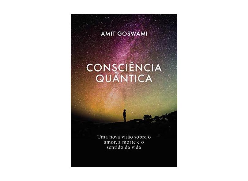 Consciência Quântica: Uma nova visão sobre o amor, a morte, e o sentido da vida - Amit Goswami - 9788576574217