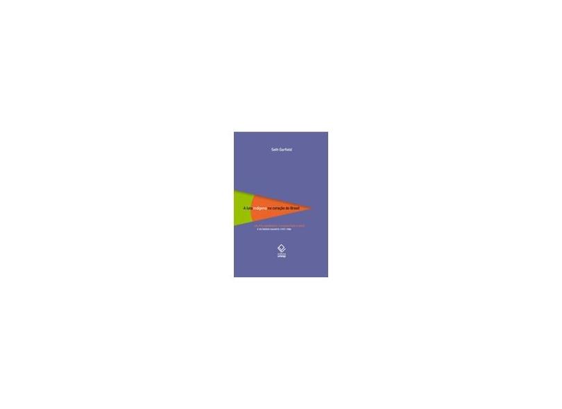 Luta Índigena no Coração do Brasil, A - Política Indigenista. A Marcha para o Oeste e os Índios Xavante (1937-1988) - Seth Garfield - 9788539300846