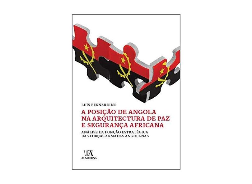 A Posição de Angola na Arquitetura de Paz e Segurança Africana. Análise da Função Estratégica das Forças Armadas Angolanas - Luís Manuel Brás Bernardino - 9789724050003