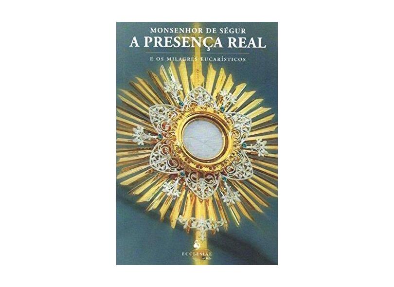 A Presença Real - e Os Milagres Eucarísticos - Monsenhor De Ségur - 9788563160447