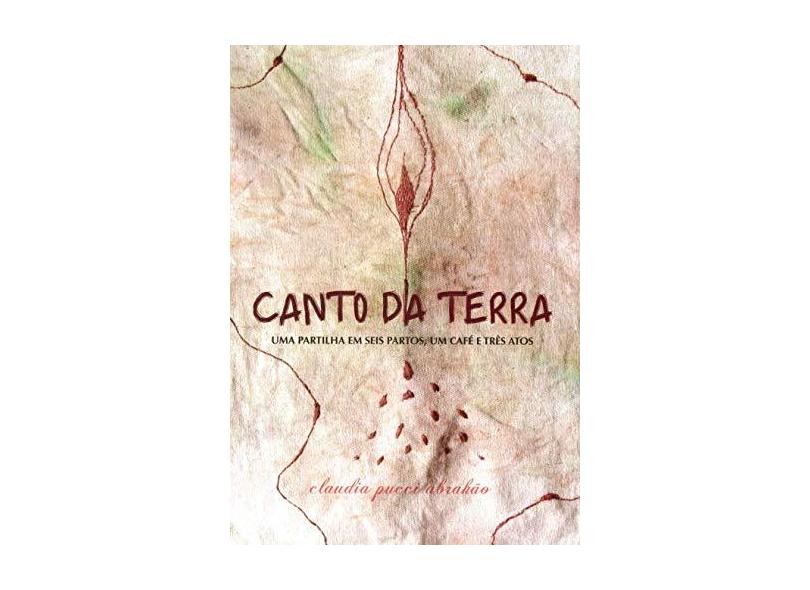 Canto da Terra - Uma Partilha Em Seis Partos ,Um Café e Três Atos - Abrahão, Claudia Pucci - 9788598349220