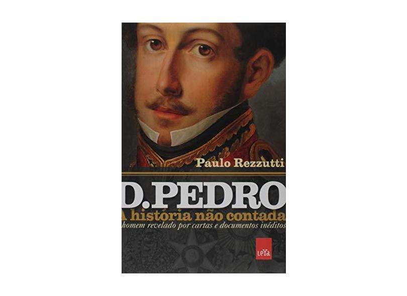 D.Pedro - A História Não Contada - o Homem Revelado Por Cartas e Documentos Inéditos - Rezzutti, Paulo - 9788577345830