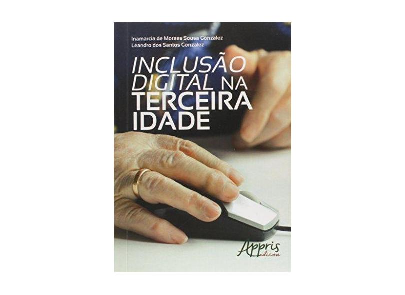 Inclusão Digital na Terceira Idade - Gonzalez, Inamarcia De Moraes Sousa;gonzalez, Leandro Dos Santos; - 9788581928982