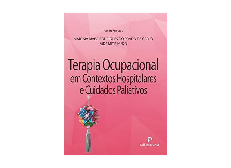 Terapia Ocupacional Em Contextos Hospitalares e Cuidados Paliativos - De Carlo & Kudo - Marysia Mara Rodrigues Do Prado De Carlo - 9788557950030