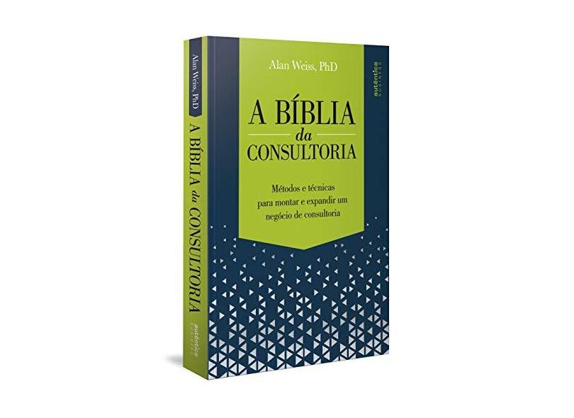 A Bíblia da Consultoria - Métodos e Técnicas Para Montar e Expandir Um Negócio de Consultoria - Weiss, Alan - 9788551302460