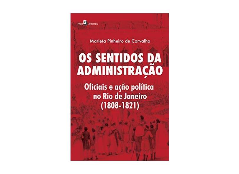 Os Sentidos da Administração: Oficiais e Ação Política no Rio de Janeiro (1808-1821) - Marieta Pinheiro De Carvalho - 9788546213931