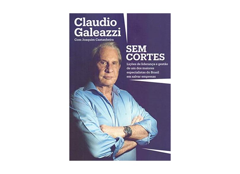 Claudio Galeazzi: Sem cortes: Lições de liderança e gestão de um dos maiores especialistas do Brasil em salvar empresas - Claudio Galeazzi - 9788582850855