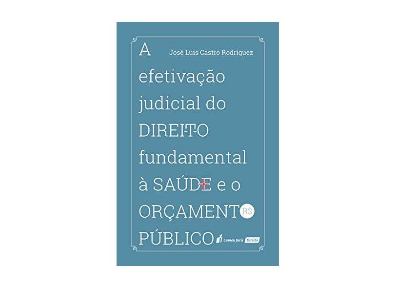 A Efetivação Judicial do Direito Fundamental à Saúde e o Orçamento Público. 2018 - José Luis Castro Rodriguez - 9788551907641
