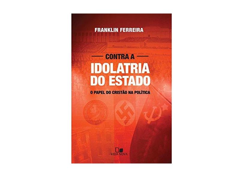 Contra a Idolatria do Estado. O Papel do Cristão na Política - Franklin Ferreira - 9788527506441