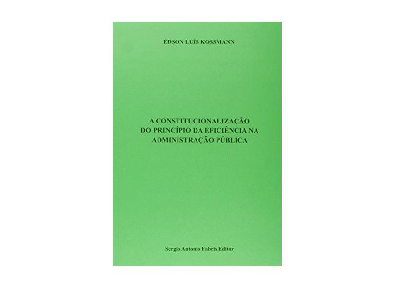 Constitucionalização do Princípio da Eficiência na Administração Pública - Edson Luís Kossmann - 9788575256350