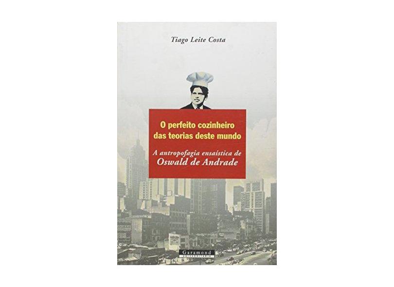 O Perfeito Cozinheiro das Teorias deste Mundo: A Antropofagia Ensaísta de Oswald de Andrade - Tiago Leite Costa - 9788576173694