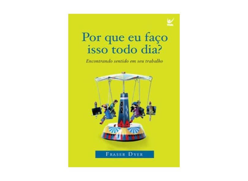 Por Que Eu Faço Isso Todo Dia? Encontrando Sentido em Seu Trabalho - Fraser Dyer - 9788573678727