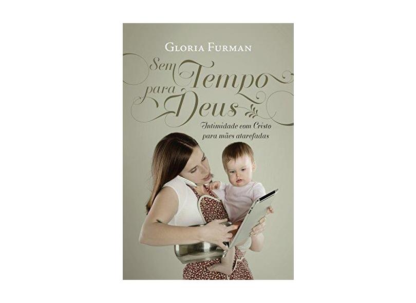 Sem Tempo Para Deus Intimidade Com Cristo Para Mães Atarefadas - Gloria Furman - 9788581322759