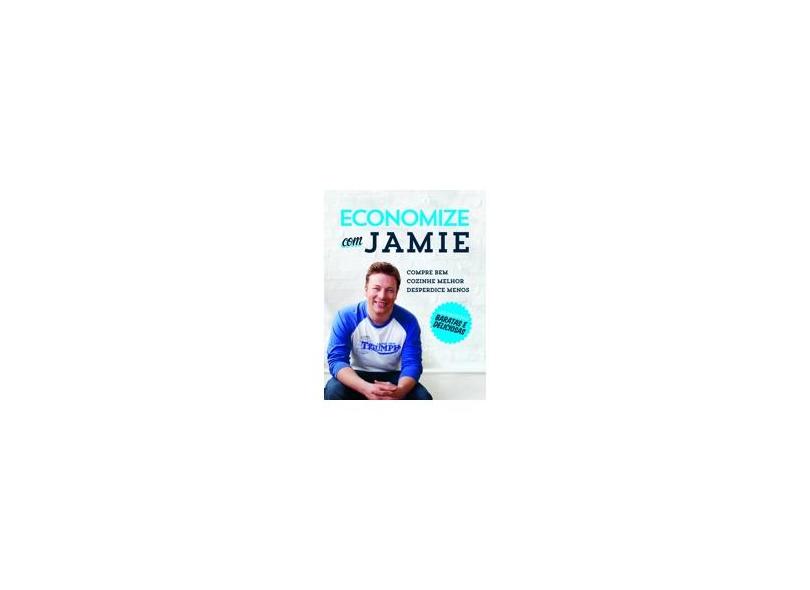 Economize com Jamie: Compre Bem, Cozinhe Melhor e Desperdice Menos - Jamie Oliver - 9788525056085