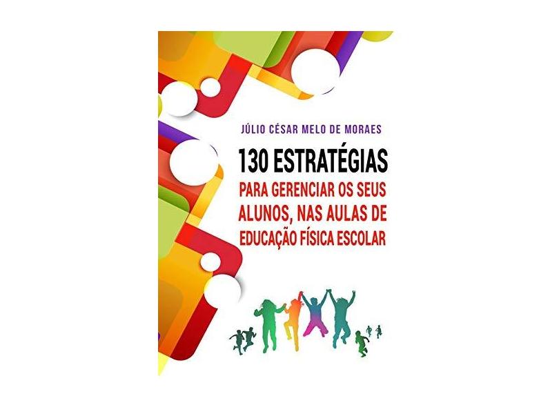 130 Estratégias Para Gerenciar Seus Alunos, nas Aulas de Educação Física Escolar - Júlio César Melo De Moraes - 9788595631304