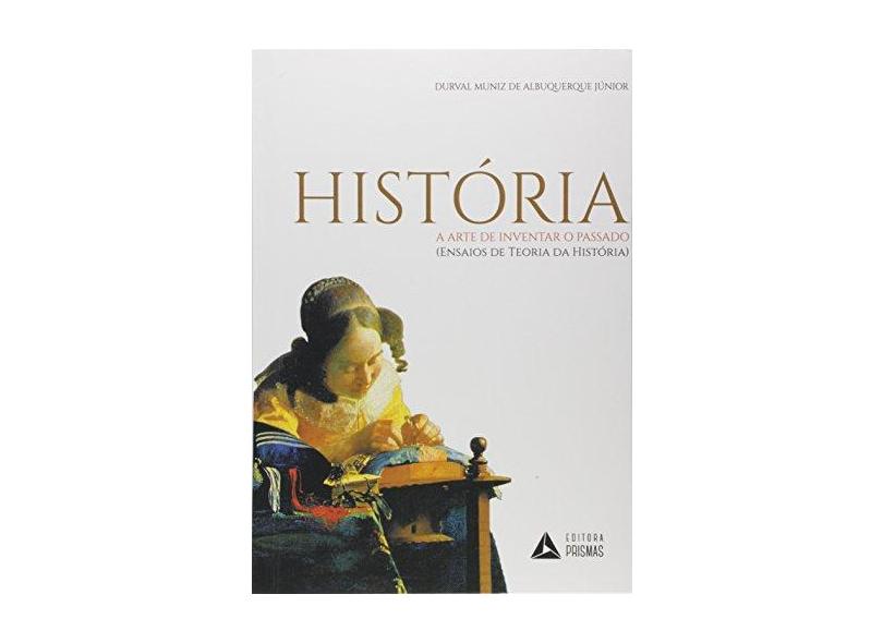 História A Arte De Inventar O Passado (ensaios De Teoria Da História) - Durval Muniz De Albuquerque Júnior - 9788555077302