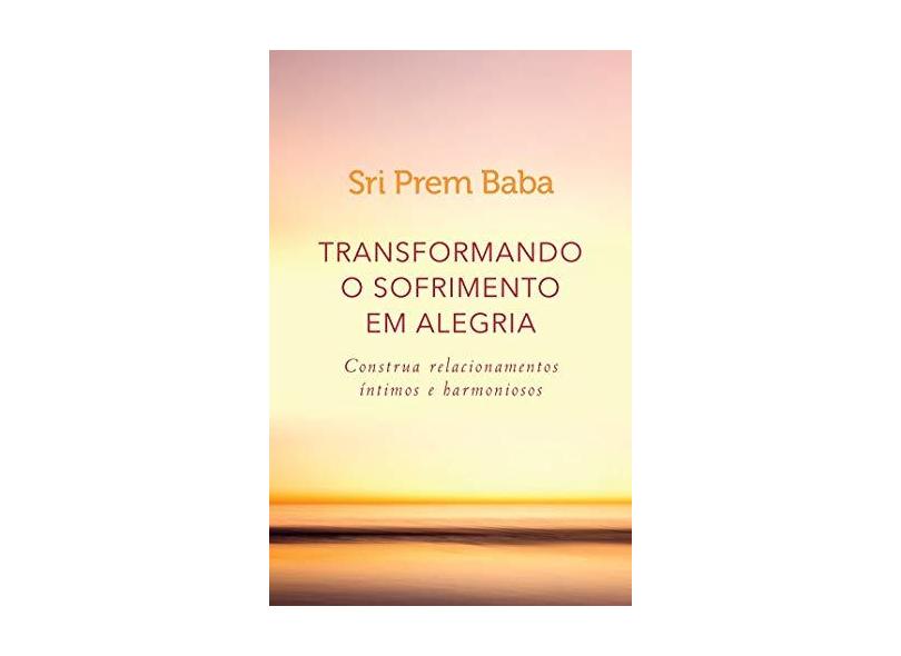 Transformando o Sofrimento Em Alegria - Construa Relacionamentos Íntimos e Harmoniosos - Baba, Sri Prem - 9788543105048