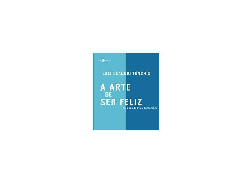 Arte de Ser Feliz, A: Na Visão da Ética Aristotélica - Luiz Claudio Tonchis - 9788546207558