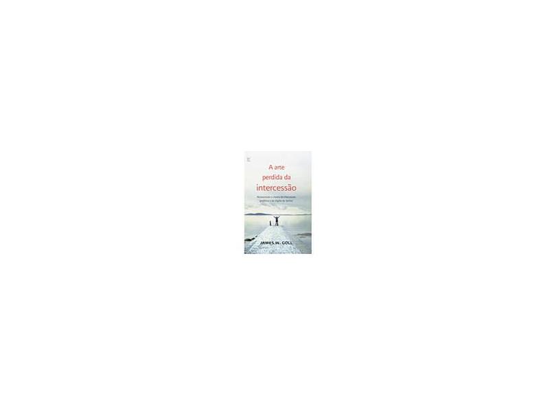 Arte Perdida da Intercessão, O - James W. Goll - 9788538301349