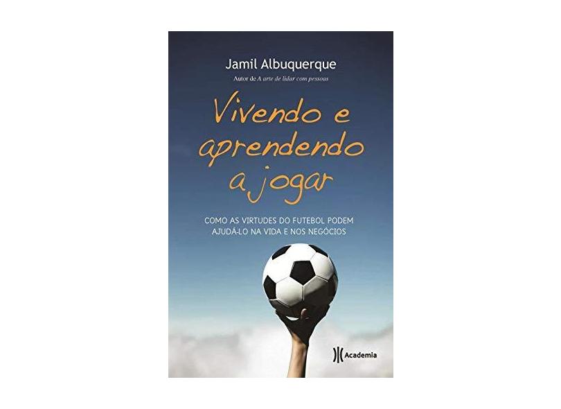 Vivendo e Aprendendo A Jogar - Como As Virtudes do Futebol Podem Ajudá-lo na Vida e Nos Negócios - Albuquerque, Jamil - 9788542201062