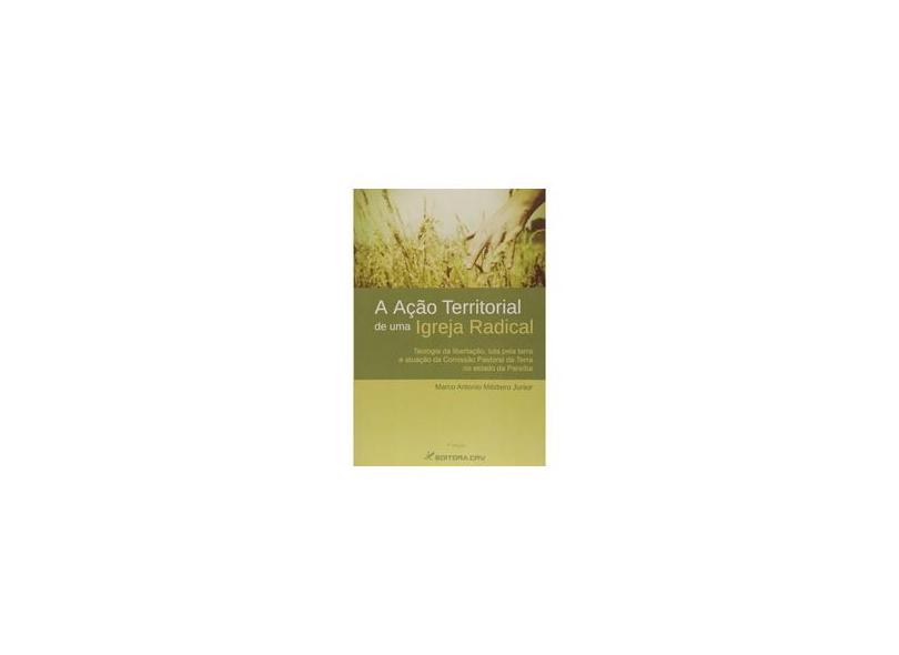 A Ação Territorial de Uma Igreja Radical. Teologia da Libertação, Luta Pela Terra e Atuação da Comissão Pastoral - Marco Antonio Mitidiero Junior - 9788562480843
