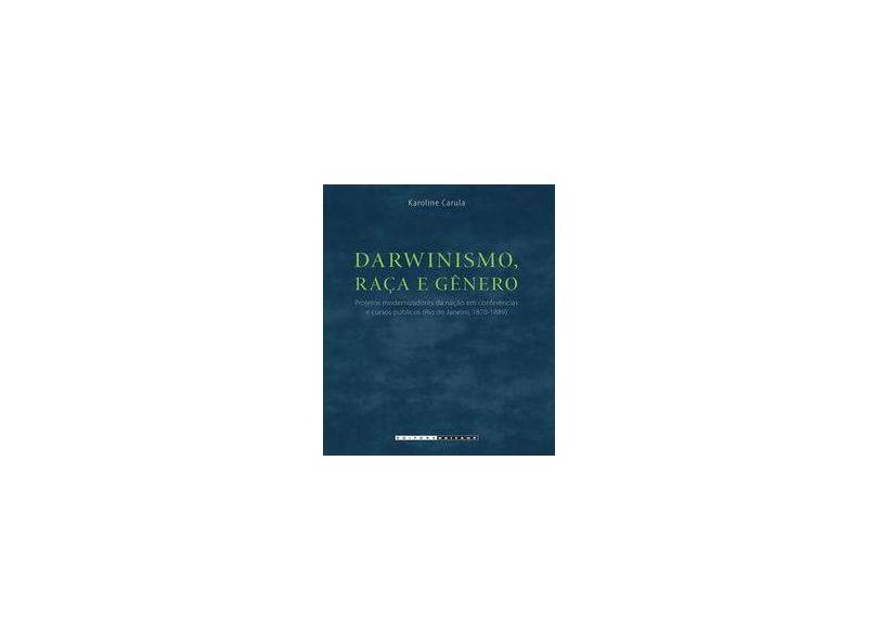 Darwinismo, Raça e Gênero: Projetos Modernizadores da Nação em Conferências e Cursos Públicos - Karoline Carula - 9788526813403