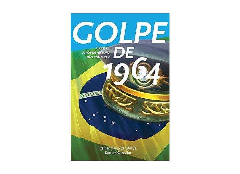 Golpe de 1964 - o Que Os Livros de História Não Contam - Carvalho, Suelem; Da Silveira, Itamar Flávio - 9788588069572