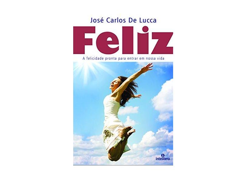 Feliz - A Felicidade Pronta Para Entrar Em Nossa Vida - Lucca, José Carlos De - 9788563808578