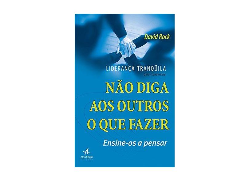 Liderança Tranquila. Não Diga aos Outros o que Fazer. Ensine-os a Pensar - David Rock - 9788550801513